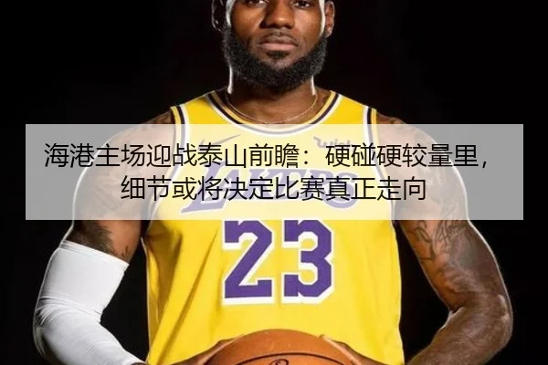 海港主场迎战泰山前瞻：硬碰硬较量里，细节或将决定比赛真正走向
